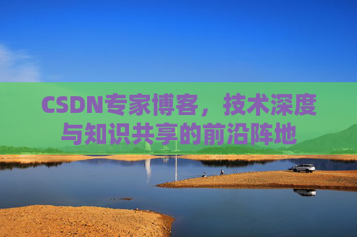 CSDN专家博客，技术深度与知识共享的前沿阵地